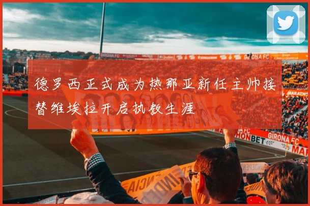 德罗西正式成为热那亚新任主帅接替维埃拉开启执教生涯