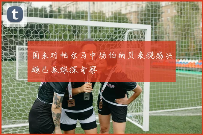 国米对帕尔马中场伯纳贝表现感兴趣已派球探考察