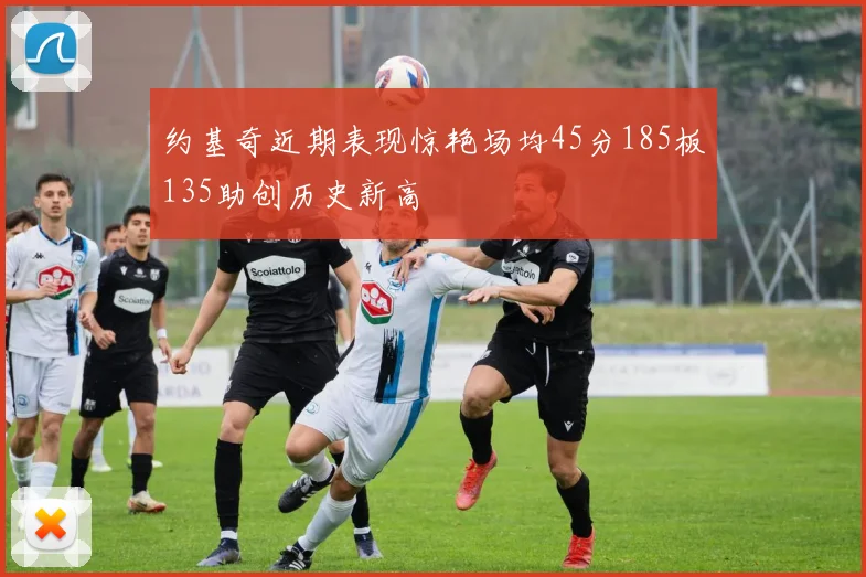 约基奇近期表现惊艳场均45分185板135助创历史新高