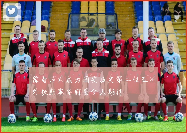 蒙哥马利成为国安历史第二位亚洲外教新赛季前景令人期待