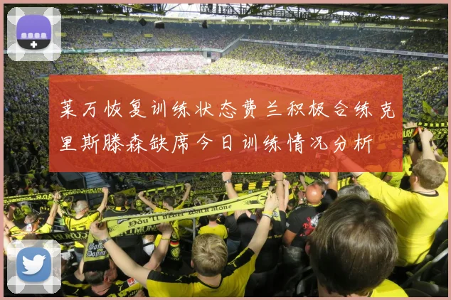 莱万恢复训练状态费兰积极合练克里斯滕森缺席今日训练情况分析