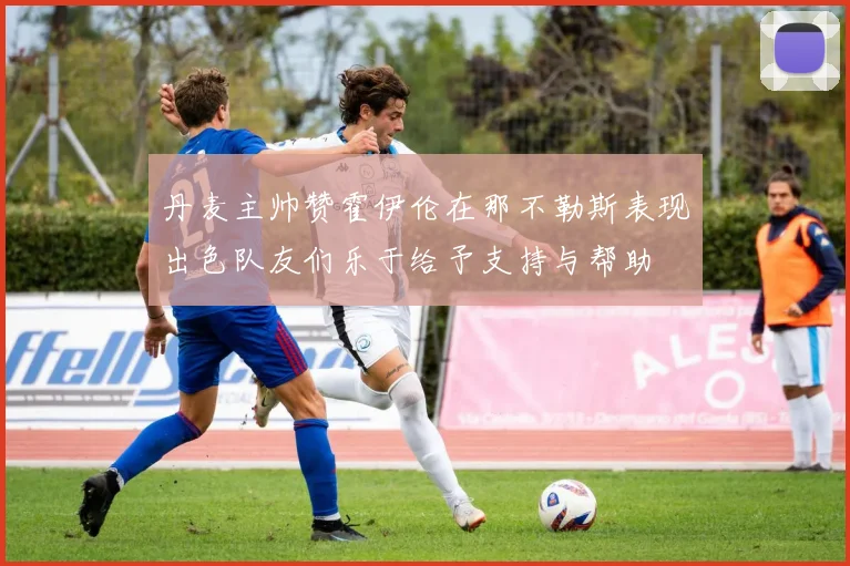 丹麦主帅赞霍伊伦在那不勒斯表现出色队友们乐于给予支持与帮助