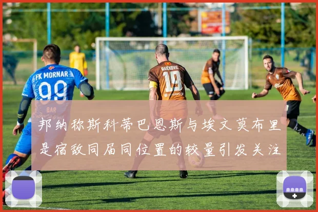 邦纳称斯科蒂巴恩斯与埃文莫布里是宿敌同届同位置的较量引发关注