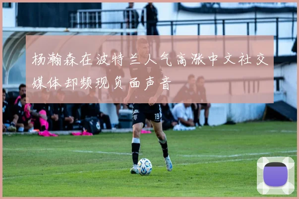 杨瀚森在波特兰人气高涨中文社交媒体却频现负面声音