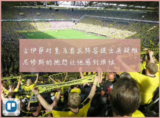 古伊萨对皇马首发阵容提出质疑维尼修斯的抱怨让他感到烦恼