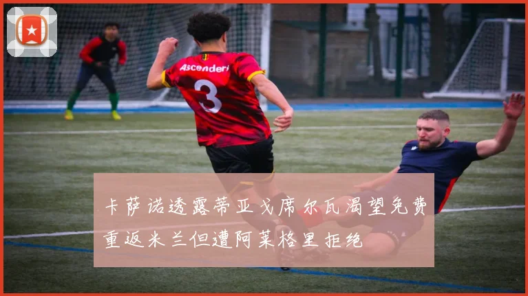 卡萨诺透露蒂亚戈席尔瓦渴望免费重返米兰但遭阿莱格里拒绝