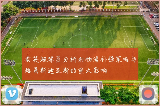 前英超球员分析利物浦补强策略与路易斯迪亚斯的重大影响