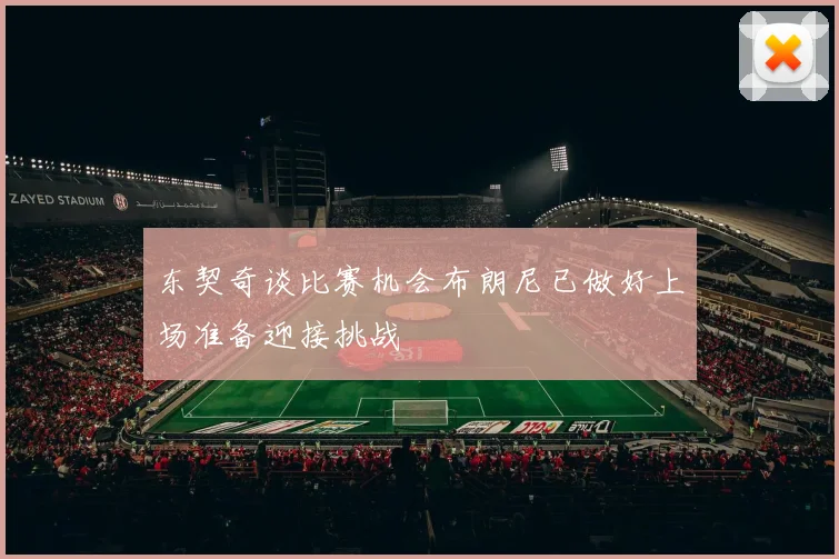 东契奇谈比赛机会布朗尼已做好上场准备迎接挑战