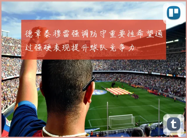 德章泰穆雷强调防守重要性希望通过强硬表现提升球队竞争力