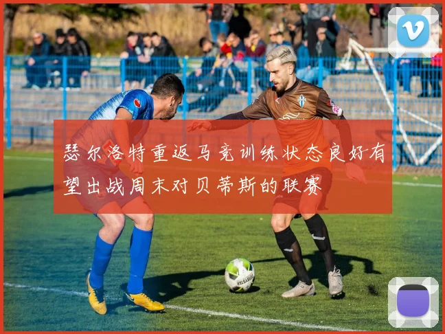 瑟尔洛特重返马竞训练状态良好有望出战周末对贝蒂斯的联赛