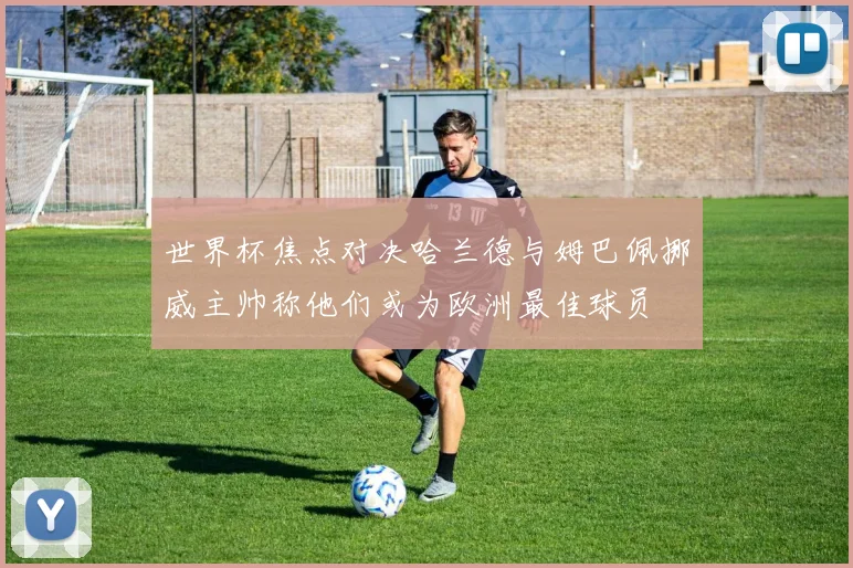 世界杯焦点对决哈兰德与姆巴佩挪威主帅称他们或为欧洲最佳球员