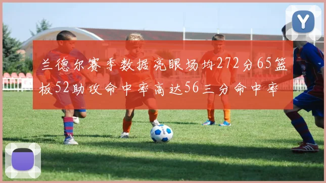 兰德尔赛季数据亮眼场均272分65篮板52助攻命中率高达56三分命中率47