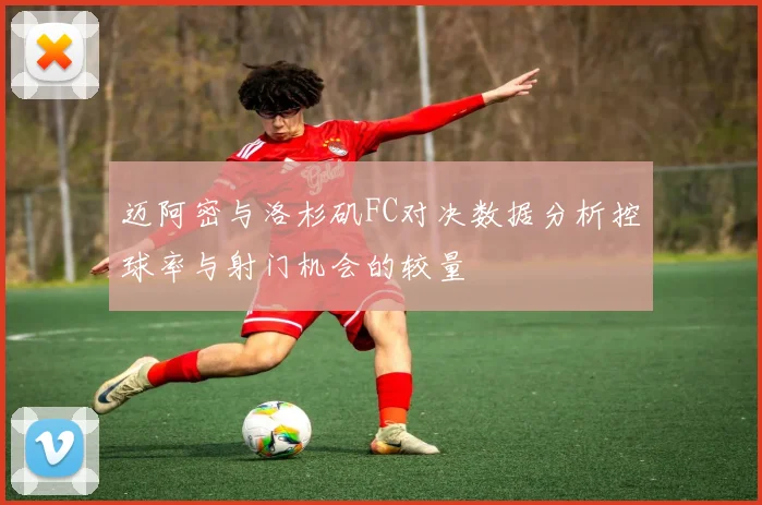 迈阿密与洛杉矶FC对决数据分析控球率与射门机会的较量