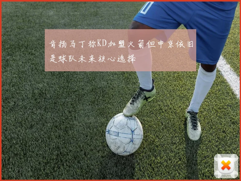 肯扬马丁称KD加盟火箭但申京依旧是球队未来核心选择