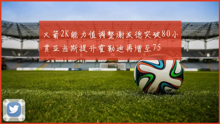 火箭2K能力值调整谢泼德突破80小贾亚当斯提升霍勒迪再增至75