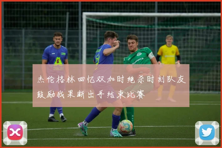 杰伦格林回忆双加时绝杀时刻队友鼓励我果断出手结束比赛
