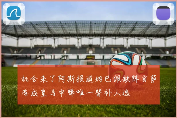 机会来了阿斯报道姆巴佩缺阵贡萨洛成皇马中锋唯一替补人选