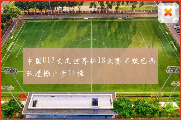 中国U17女足世界杯18决赛不敌巴西队遗憾止步16强