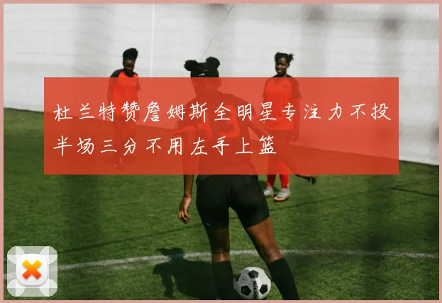 杜兰特赞詹姆斯全明星专注力不投半场三分不用左手上篮