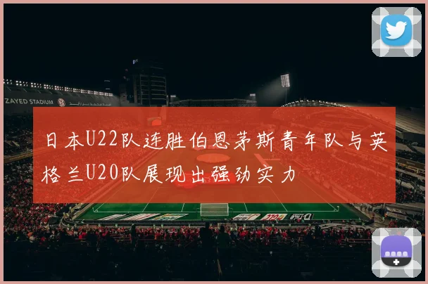 日本U22队连胜伯恩茅斯青年队与英格兰U20队展现出强劲实力