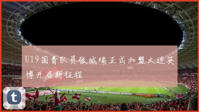 U19国青队员张城瑞正式加盟大连英博开启新征程