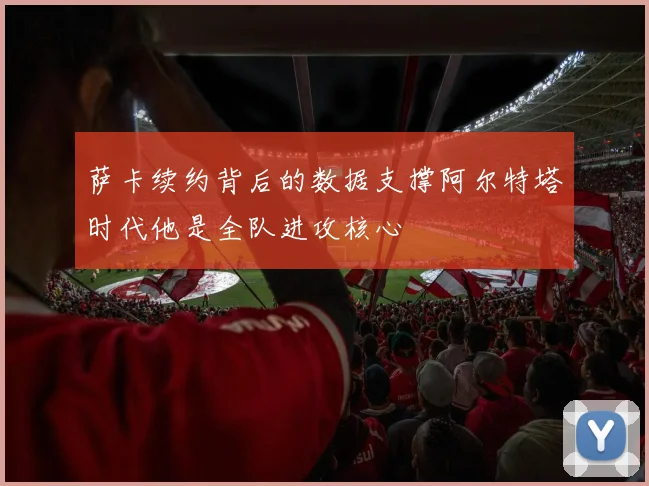萨卡续约背后的数据支撑阿尔特塔时代他是全队进攻核心