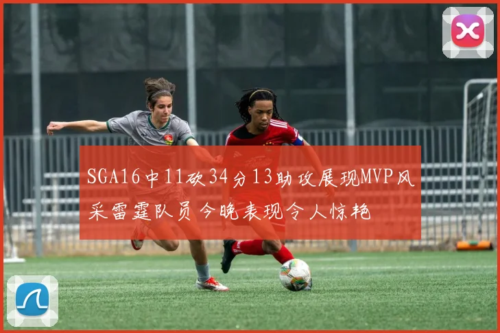 SGA16中11砍34分13助攻展现MVP风采雷霆队员今晚表现令人惊艳
