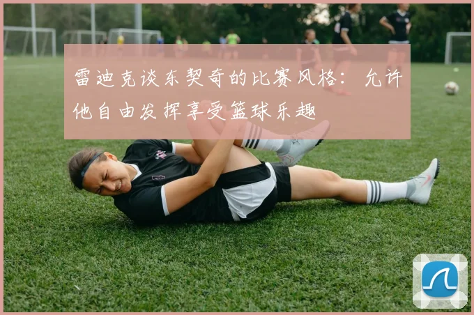 雷迪克谈东契奇的比赛风格：允许他自由发挥享受篮球乐趣