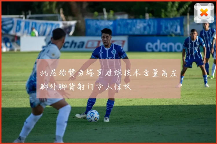 托尼称赞劳塔罗进球技术含量高左脚外脚背射门令人惊叹