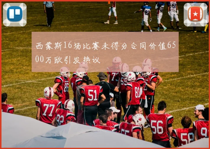 西蒙斯16场比赛未得分合同价值6500万欧引发热议
