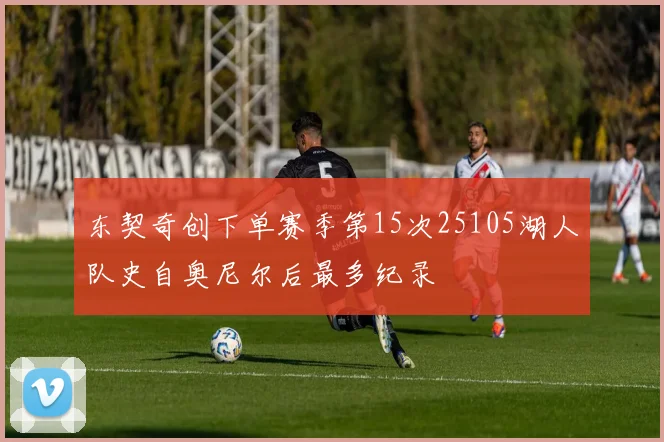 东契奇创下单赛季第15次25105湖人队史自奥尼尔后最多纪录