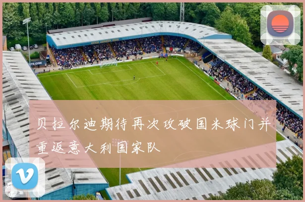 贝拉尔迪期待再次攻破国米球门并重返意大利国家队